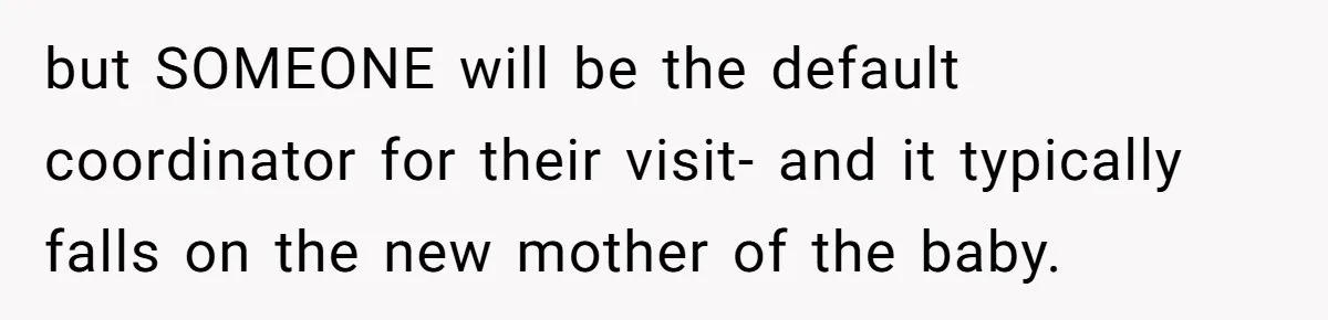 but SOMEONE will be the default coordinator for their visit- and it typically falls on the new mother of the baby.