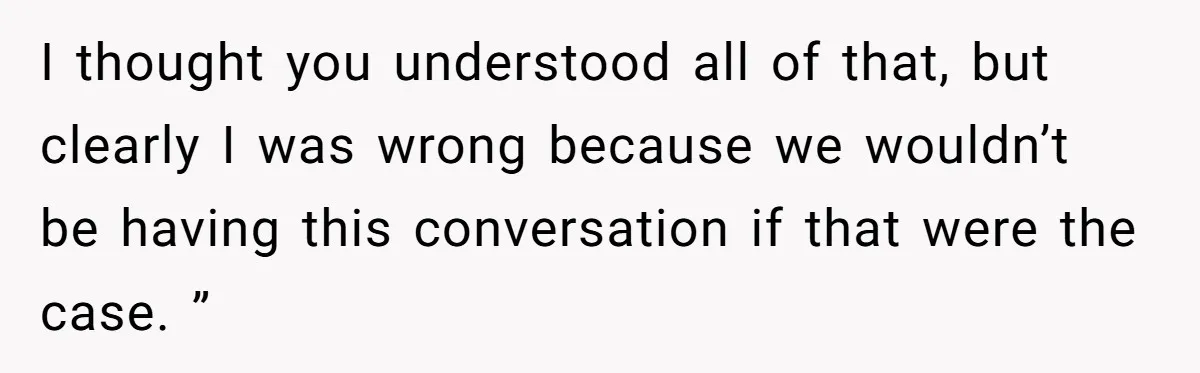 I thought you understood all of that, but clearly I was wrong because we wouldn’t be having this conversation if that were the case. ”