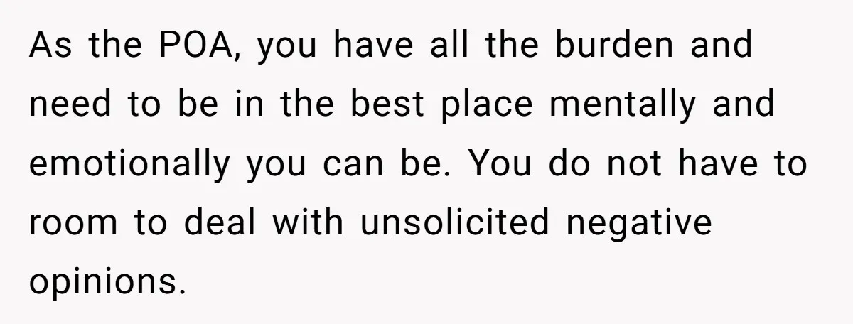 As the POA, you have all the burden and need to be in the best place mentally and emotionally you can be. You do not have to room to deal...