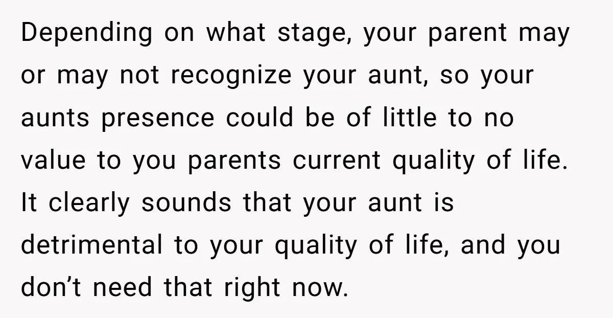 Depending on what stage, your parent may or may not recognize your aunt, so your aunts presence could be of little to no value to you parents current quality of...