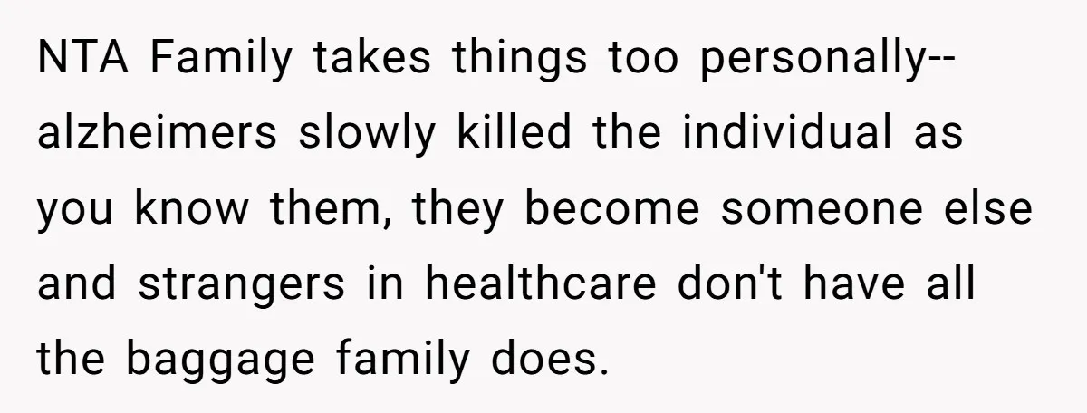 NTA Family takes things too personally--alzheimers slowly killed the individual as you know them, they become someone else and strangers in healthcare don't have all the baggage family does.