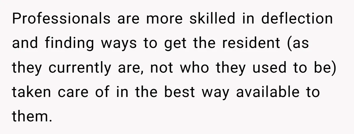 Professionals are more skilled in deflection and finding ways to get the resident (as they currently are, not who they used to be) taken care of in the best way...