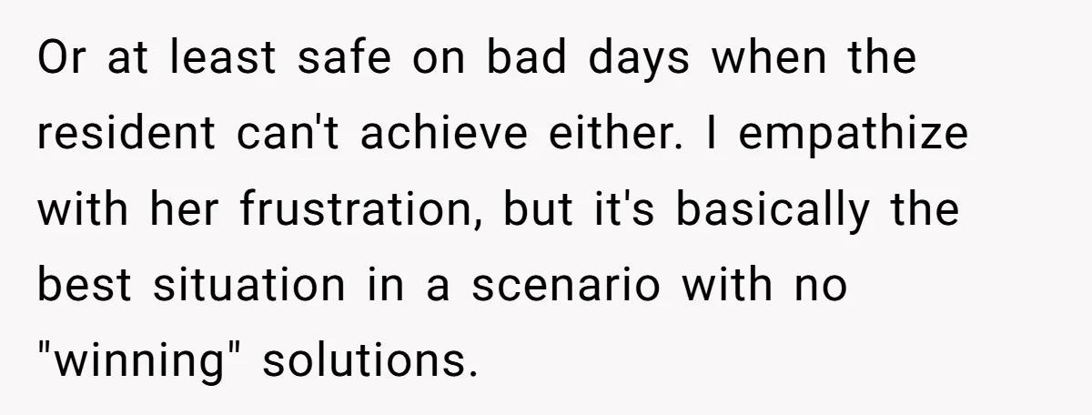 Or at least safe on bad days when the resident can't achieve either. I empathize with her frustration, but it's basically the best situation in a scenario with no "winning"...