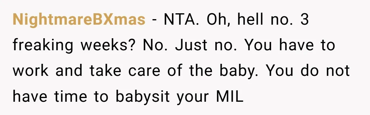 NightmareBXmas − NTA. Oh, hell no. 3 freaking weeks? No. Just no. You have to work and take care of the baby. You do not have time to babysit your...