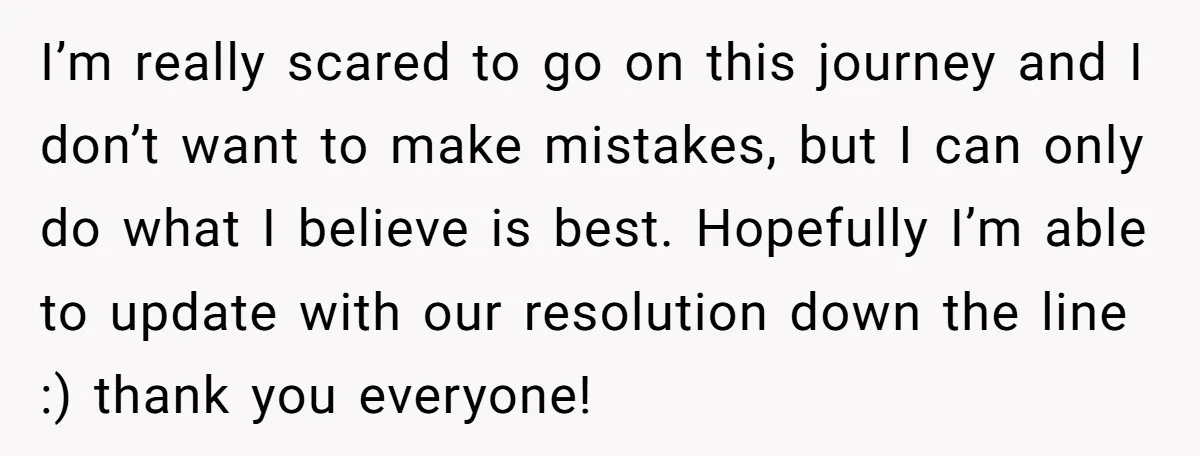 I’m really scared to go on this journey and I don’t want to make mistakes, but I can only do what I believe is best. Hopefully I’m able to update...