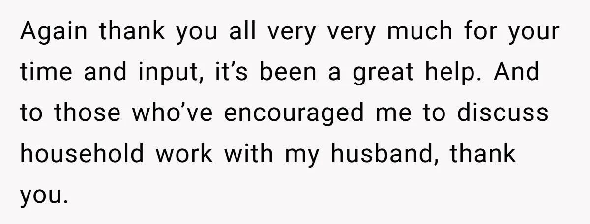 Again thank you all very very much for your time and input, it’s been a great help. And to those who’ve encouraged me to discuss household work with my husband,...
