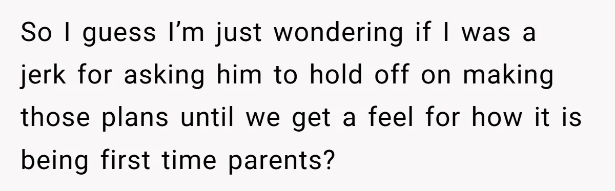 So I guess I’m just wondering if I was a jerk for asking him to hold off on making those plans until we get a feel for how it is...