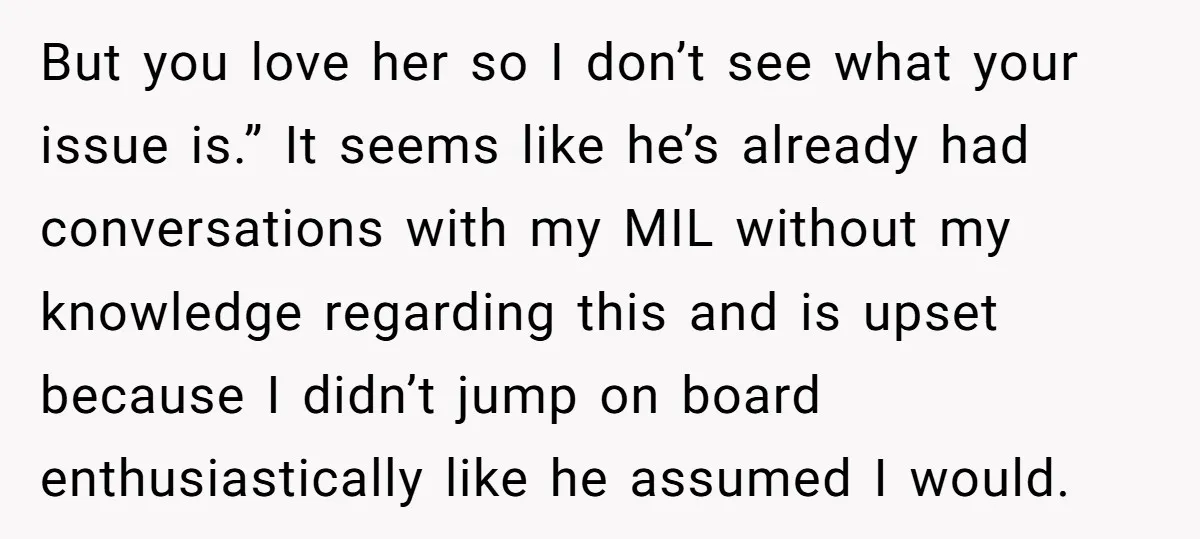 But you love her so I don’t see what your issue is.” It seems like he’s already had conversations with my MIL without my knowledge regarding this and is upset...