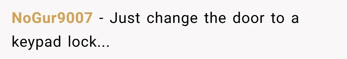 NoGur9007 − Just change the door to a keypad lock...