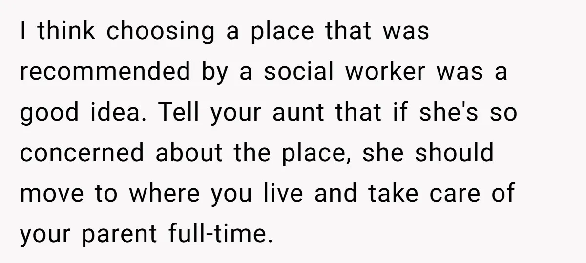 I think choosing a place that was recommended by a social worker was a good idea. Tell your aunt that if she's so concerned about the place, she should move...