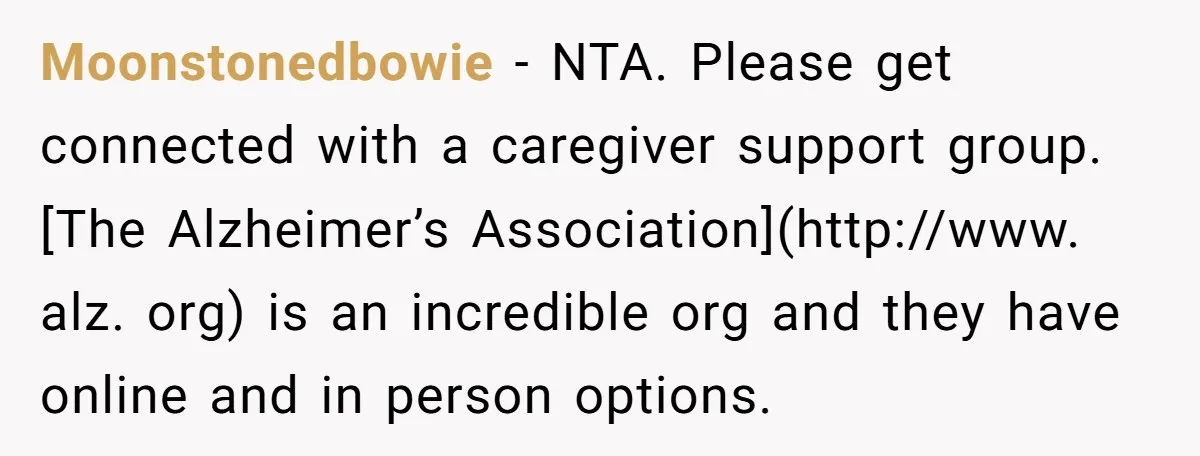 Moonstonedbowie − NTA. Please get connected with a caregiver support group. [The Alzheimer’s Association](http://www. alz. org) is an incredible org and they have online and in person options.