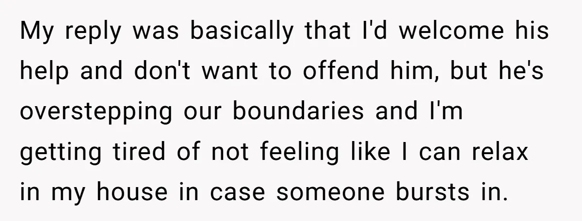 My reply was basically that I'd welcome his help and don't want to offend him, but he's overstepping our boundaries and I'm getting tired of not feeling like I can...