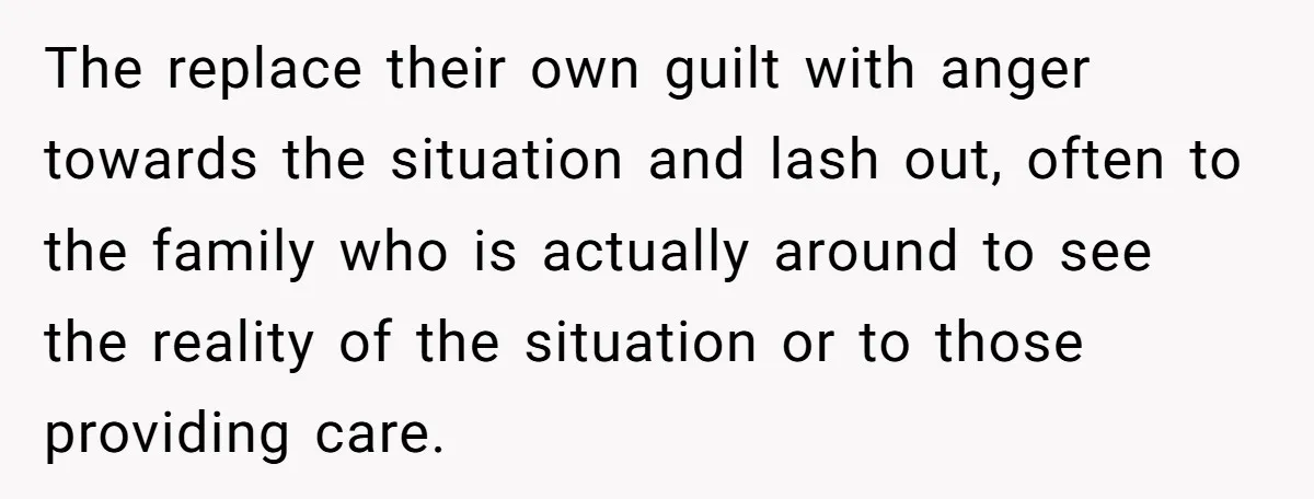 The replace their own guilt with anger towards the situation and lash out, often to the family who is actually around to see the reality of the situation or to...