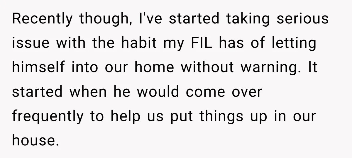 Recently though, I've started taking serious issue with the habit my FIL has of letting himself into our home without warning. It started when he would come over frequently to...