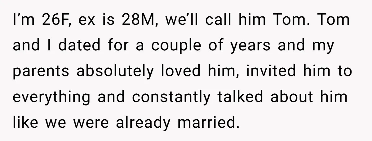 I’m 26F, ex is 28M, we’ll call him Tom. Tom and I dated for a couple of years and my parents absolutely loved him, invited him to everything and constantly...