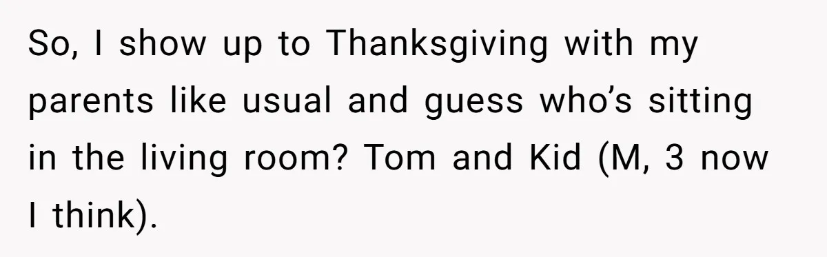 So, I show up to Thanksgiving with my parents like usual and guess who’s sitting in the living room? Tom and Kid (M, 3 now I think).
