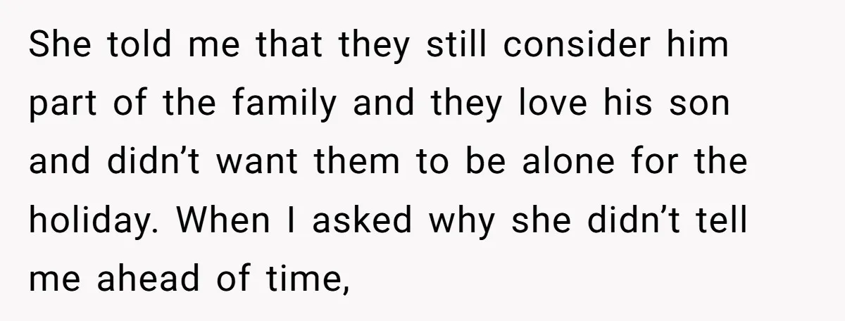She told me that they still consider him part of the family and they love his son and didn’t want them to be alone for the holiday. When I asked...