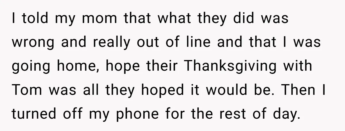 I told my mom that what they did was wrong and really out of line and that I was going home, hope their Thanksgiving with Tom was all they hoped...