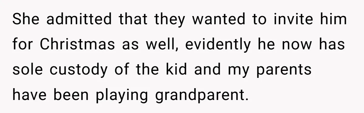 She admitted that they wanted to invite him for Christmas as well, evidently he now has sole custody of the kid and my parents have been playing grandparent.