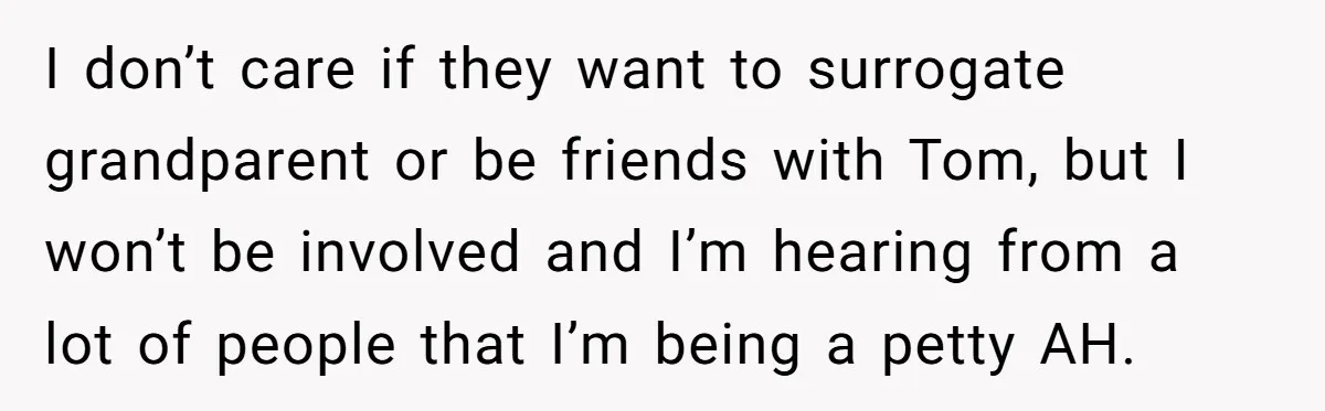 I don’t care if they want to surrogate grandparent or be friends with Tom, but I won’t be involved and I’m hearing from a lot of people that I’m being...