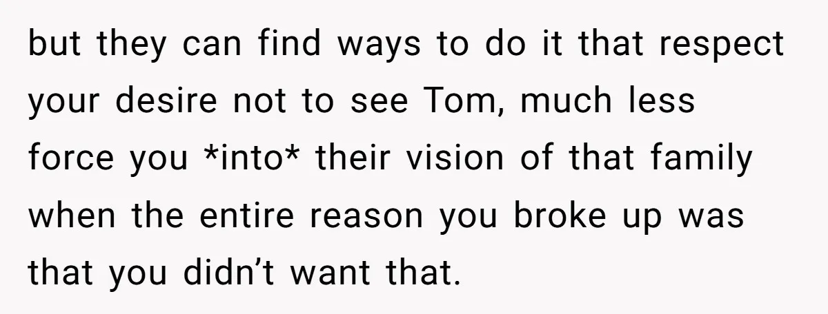 but they can find ways to do it that respect your desire not to see Tom, much less force you *into* their vision of that family when the entire reason...