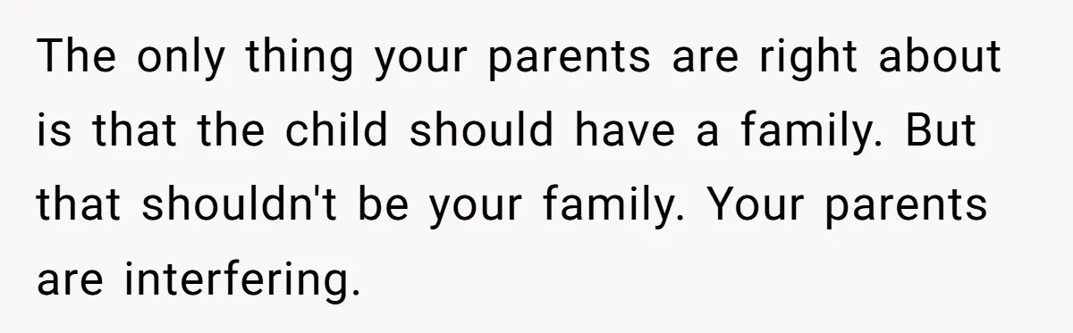 The only thing your parents are right about is that the child should have a family. But that shouldn't be your family. Your parents are interfering.
