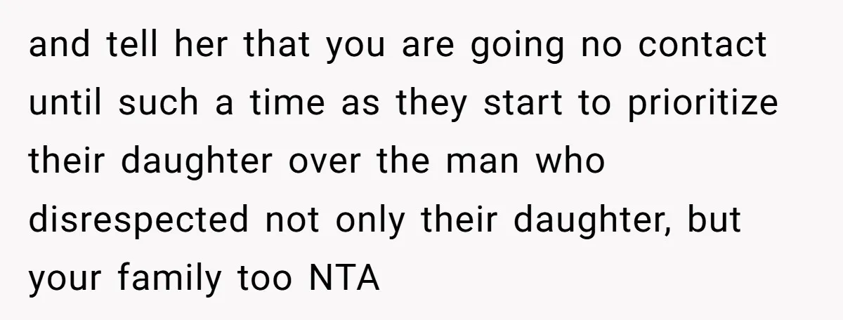 and tell her that you are going no contact until such a time as they start to prioritize their daughter over the man who disrespected not only their daughter, but...