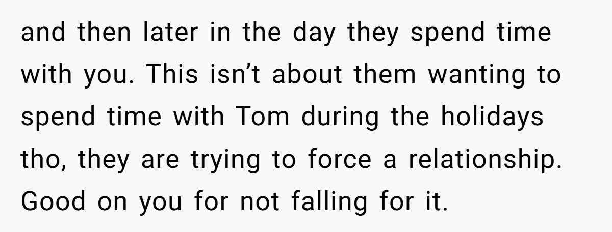 and then later in the day they spend time with you. This isn’t about them wanting to spend time with Tom during the holidays tho, they are trying to force...