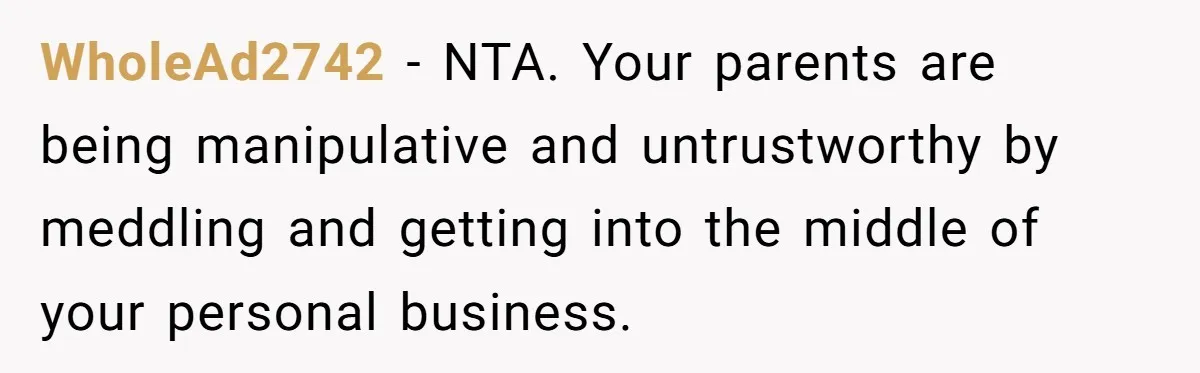 WholeAd2742 − NTA. Your parents are being manipulative and untrustworthy by meddling and getting into the middle of your personal business.