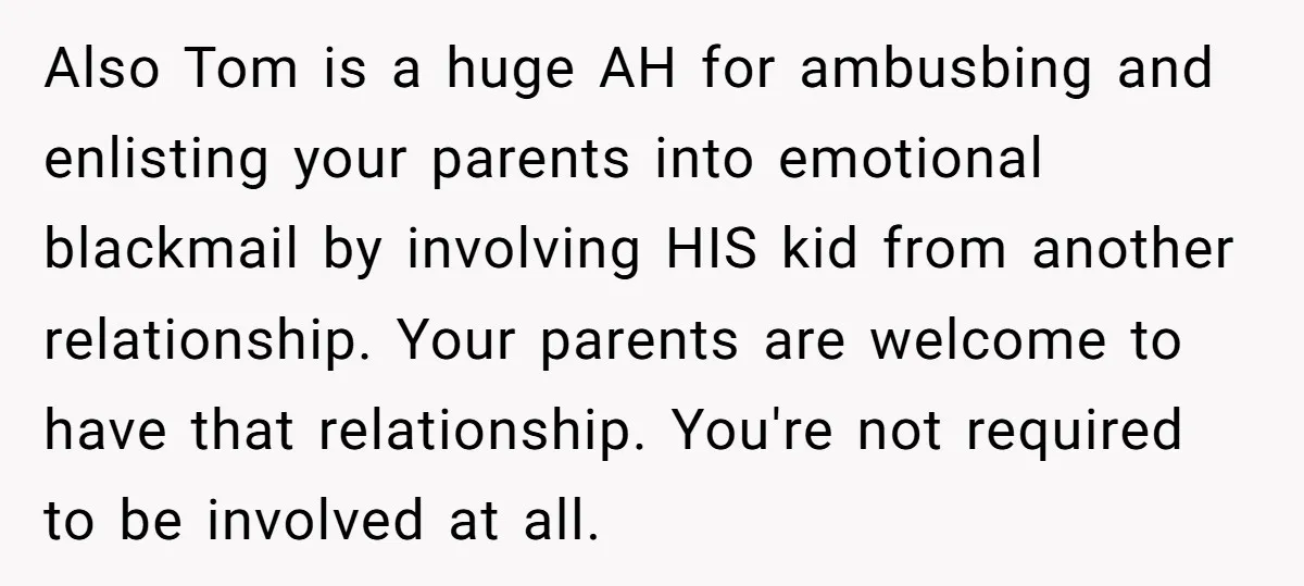 Also Tom is a huge AH for ambusbing and enlisting your parents into emotional blackmail by involving HIS kid from another relationship. Your parents are welcome to have that relationship....
