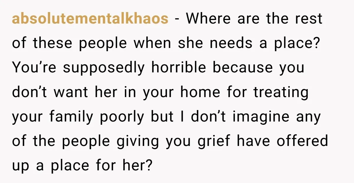 absolutementalkhaos − Where are the rest of these people when she needs a place? You’re supposedly horrible because you don’t want her in your home for treating your family poorly...
