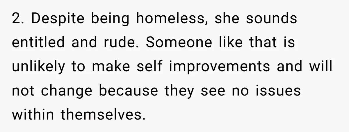 2. Despite being homeless, she sounds entitled and rude. Someone like that is unlikely to make self improvements and will not change because they see no issues within themselves.