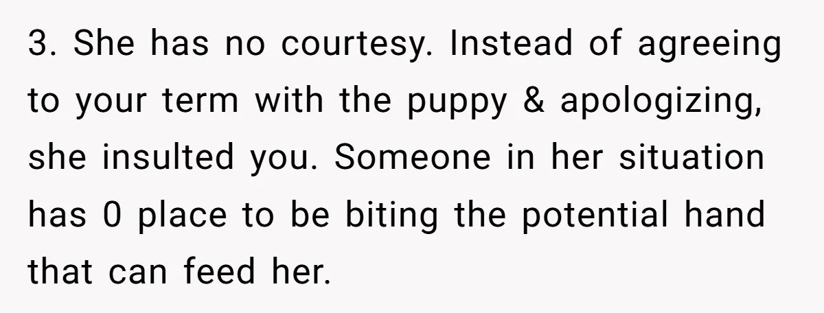 3. She has no courtesy. Instead of agreeing to your term with the puppy & apologizing, she insulted you. Someone in her situation has 0 place to be biting the...