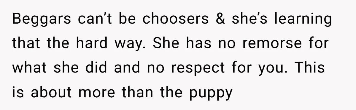 Beggars can’t be choosers & she’s learning that the hard way. She has no remorse for what she did and no respect for you. This is about more than the...