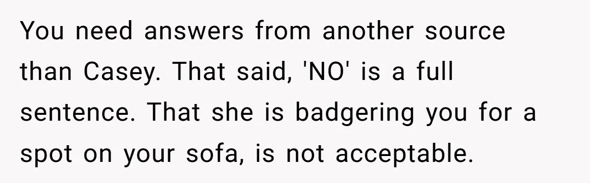 You need answers from another source than Casey. That said, 'NO' is a full sentence. That she is badgering you for a spot on your sofa, is not acceptable.