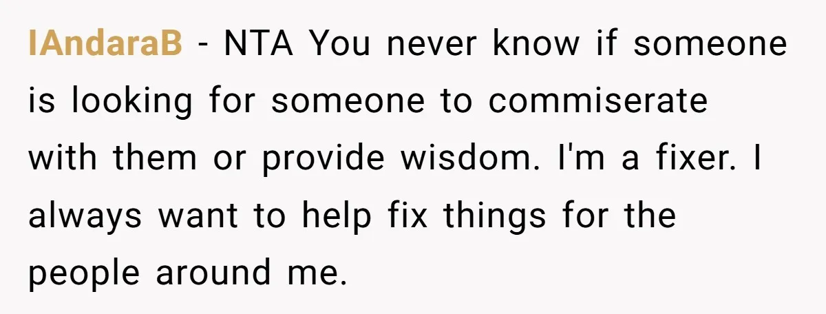 IAndaraB − NTA You never know if someone is looking for someone to commiserate with them or provide wisdom. I'm a fixer. I always want to help fix things for...