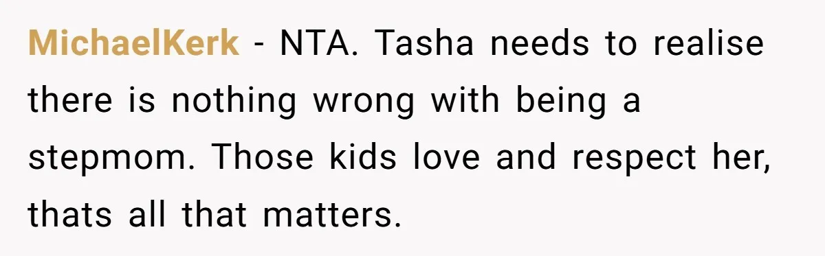 MichaelKerk − NTA. Tasha needs to realise there is nothing wrong with being a stepmom. Those kids love and respect her, thats all that matters.
