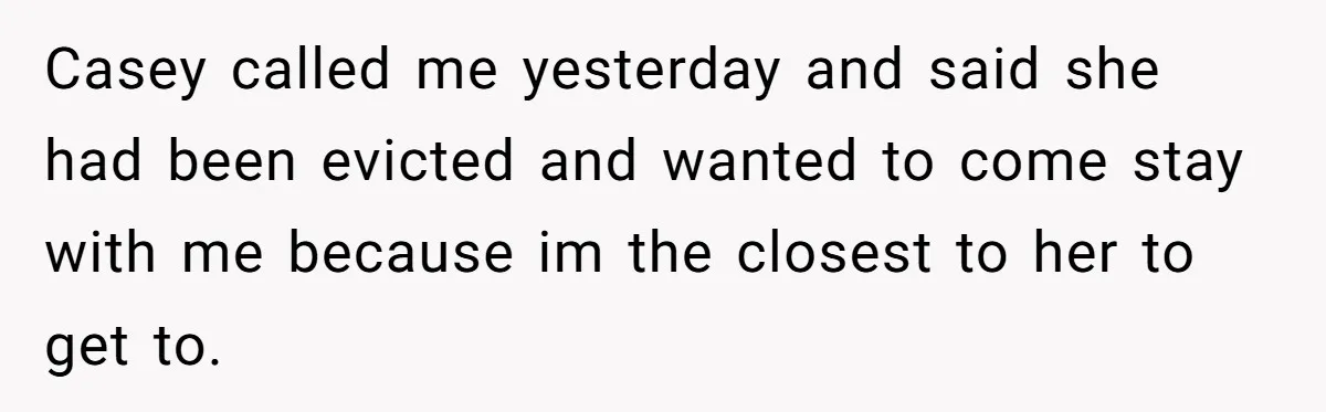 Casey called me yesterday and said she had been evicted and wanted to come stay with me because im the closest to her to get to.