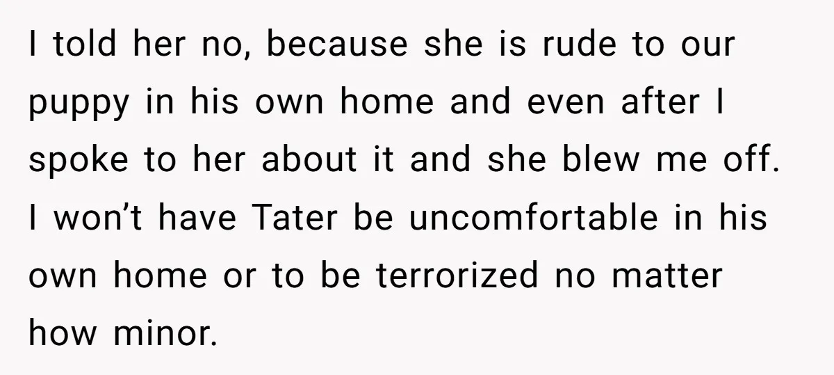 I told her no, because she is rude to our puppy in his own home and even after I spoke to her about it and she blew me off. I...