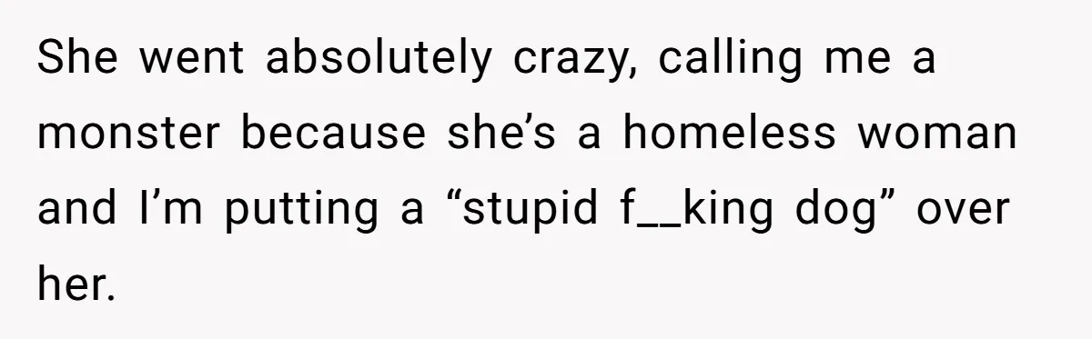 She went absolutely crazy, calling me a monster because she’s a homeless woman and I’m putting a “stupid f__king dog” over her.