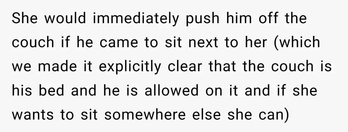 She would immediately push him off the couch if he came to sit next to her (which we made it explicitly clear that the couch is his bed and he...
