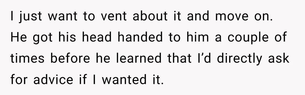 I just want to vent about it and move on. He got his head handed to him a couple of times before he learned that I’d directly ask for advice...