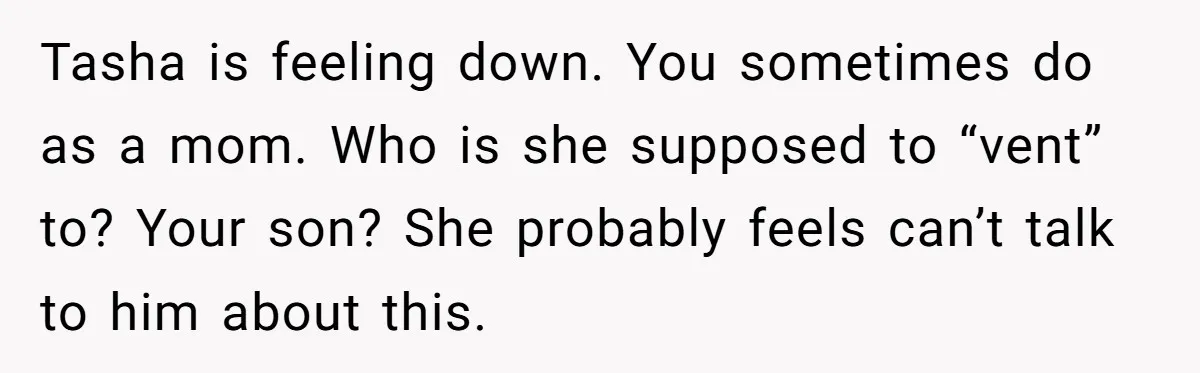 Tasha is feeling down. You sometimes do as a mom. Who is she supposed to “vent” to? Your son? She probably feels can’t talk to him about this.