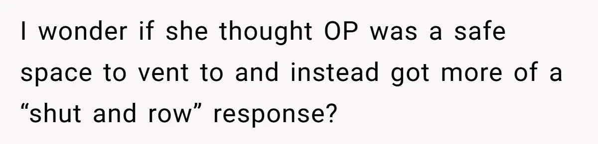 I wonder if she thought OP was a safe space to vent to and instead got more of a “shut and row” response?