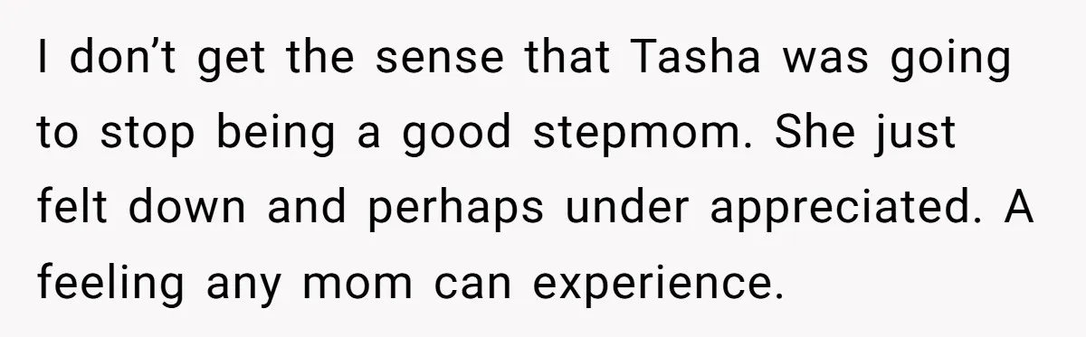 I don’t get the sense that Tasha was going to stop being a good stepmom. She just felt down and perhaps under appreciated. A feeling any mom can experience.