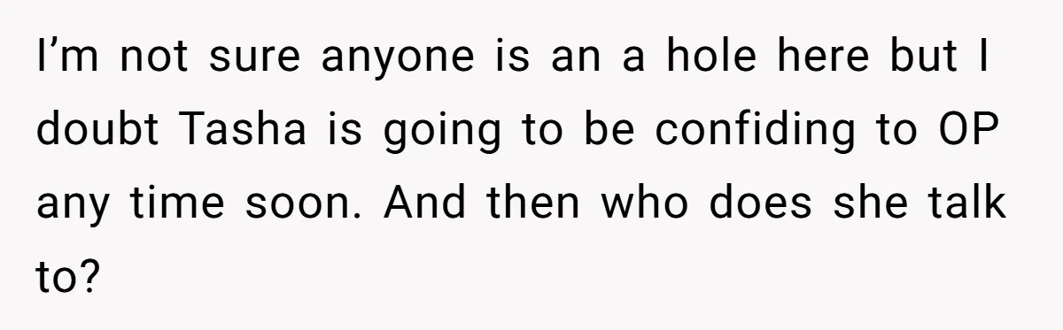I’m not sure anyone is an a hole here but I doubt Tasha is going to be confiding to OP any time soon. And then who does she talk to?
