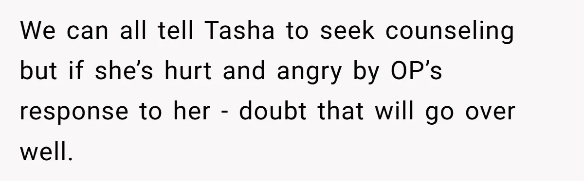 We can all tell Tasha to seek counseling but if she’s hurt and angry by OP’s response to her - doubt that will go over well.
