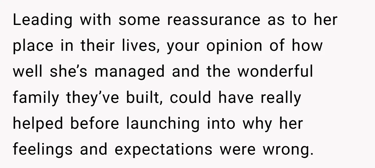 Leading with some reassurance as to her place in their lives, your opinion of how well she’s managed and the wonderful family they’ve built, could have really helped before launching...