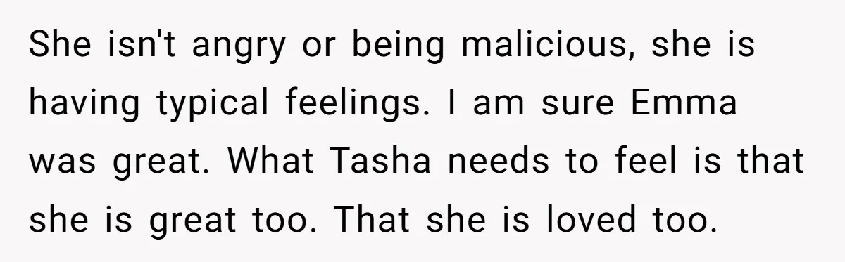 She isn't angry or being malicious, she is having typical feelings. I am sure Emma was great. What Tasha needs to feel is that she is great too. That she...