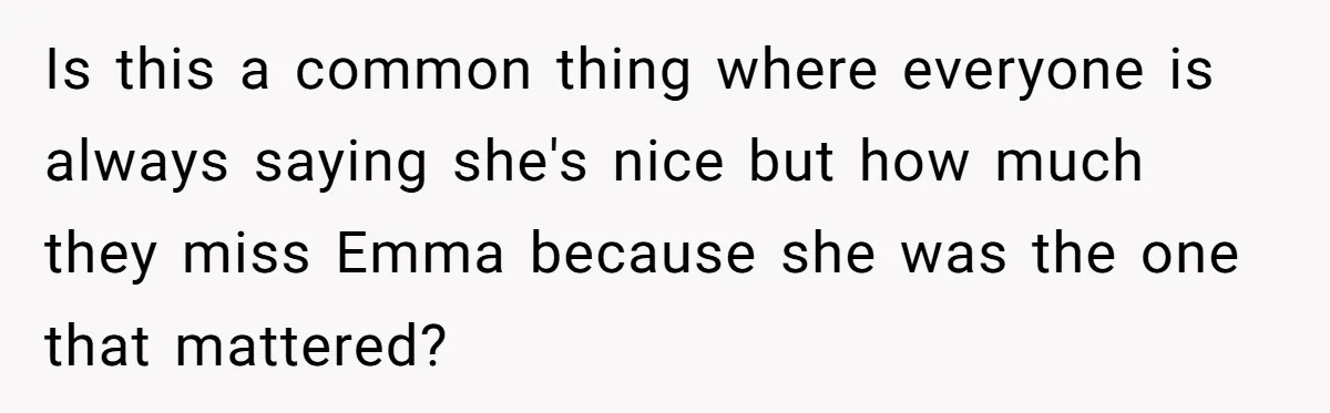 Is this a common thing where everyone is always saying she's nice but how much they miss Emma because she was the one that mattered?